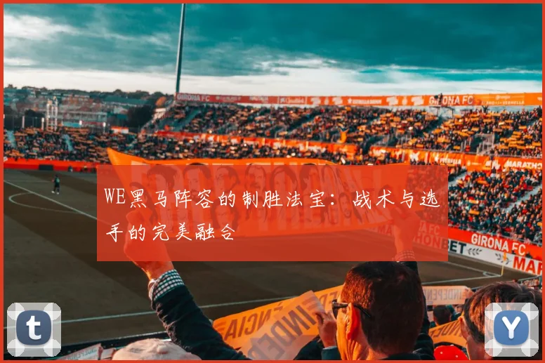 WE黑马阵容的制胜法宝：战术与选手的完美融合