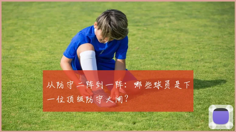 从防守二阵到一阵:哪些球员是下一位顶级防守大闸?