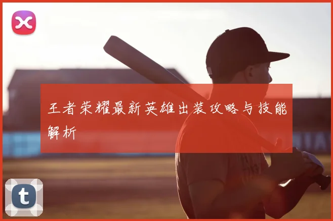 王者荣耀最新英雄出装攻略与技能解析