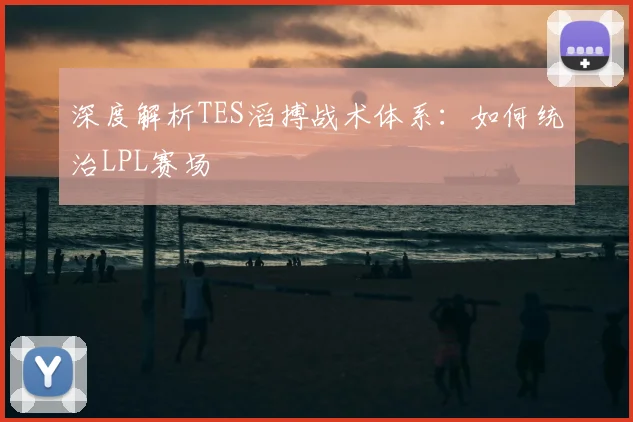 深度解析TES滔搏战术体系:如何统治LPL赛场