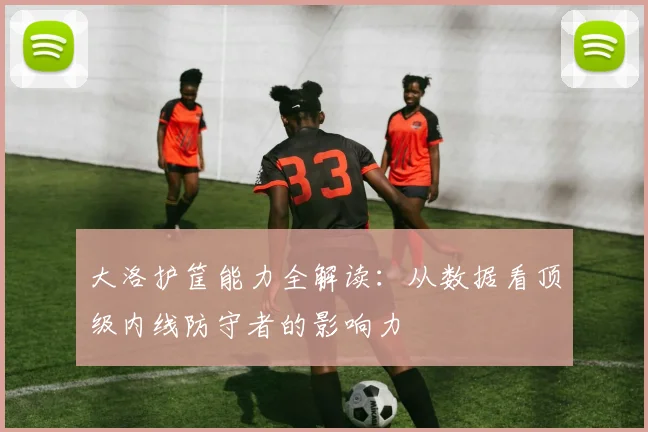 大洛护筐能力全解读:从数据看顶级内线防守者的影响力