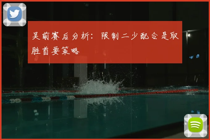 吴前赛后分析：限制二少配合是取胜首要策略