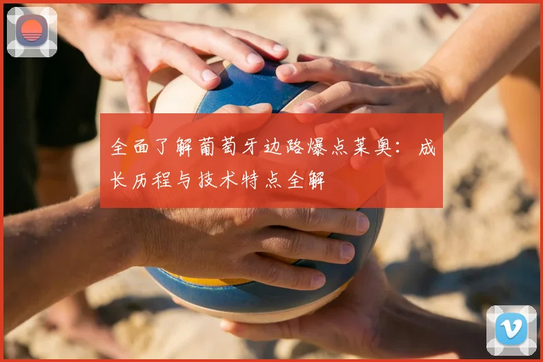 全面了解葡萄牙边路爆点莱奥:成长历程与技术特点全解