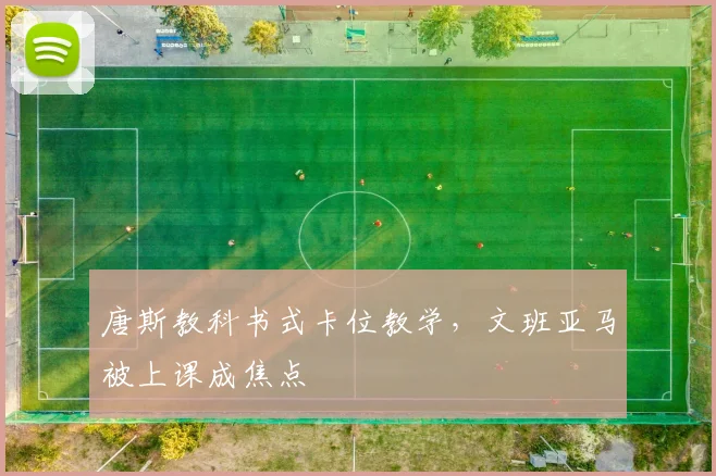 唐斯教科书式卡位教学,文班亚马被上课成焦点