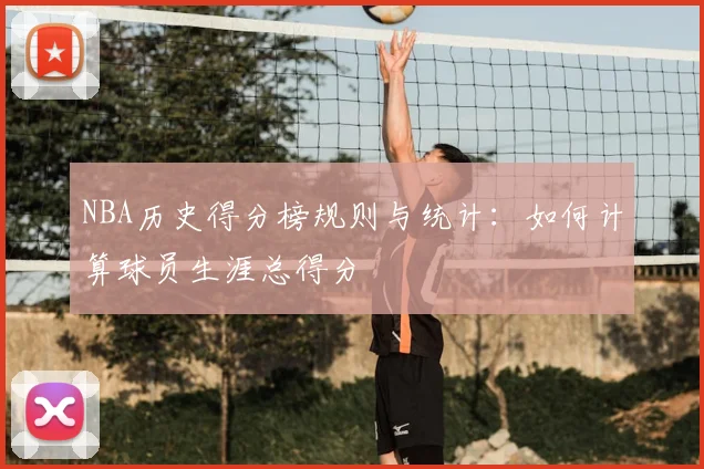 NBA历史得分榜规则与统计:如何计算球员生涯总得分