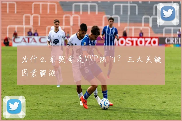 为什么东契奇是MVP热门？三大关键因素解读