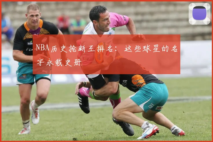 NBA历史抢断王排名:这些球星的名字永载史册