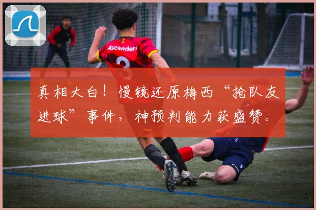 真相大白!慢镜还原梅西“抢队友进球”事件,神预判能力获盛赞。