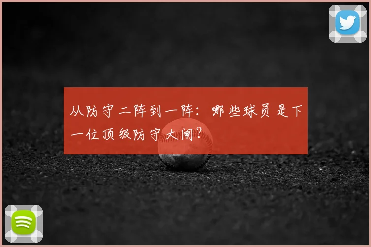 从防守二阵到一阵:哪些球员是下一位顶级防守大闸?