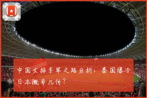 中国女排季军之路分析,泰国爆冷日本概率几何?