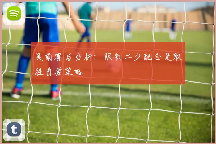 吴前赛后分析:限制二少配合是取胜首要策略