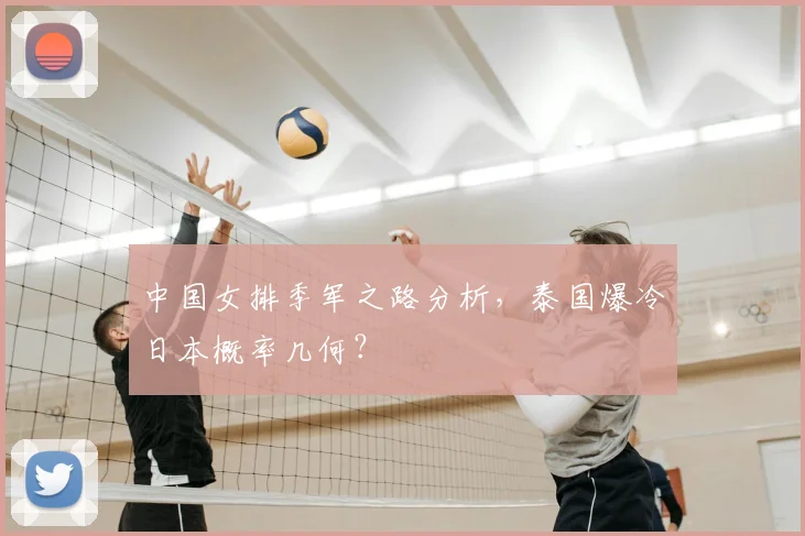中国女排季军之路分析,泰国爆冷日本概率几何?