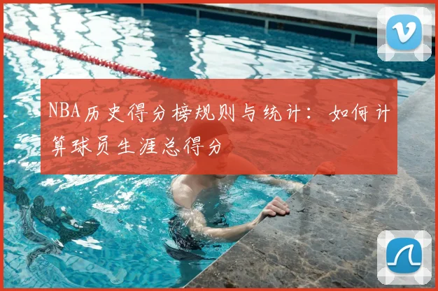 NBA历史得分榜规则与统计:如何计算球员生涯总得分