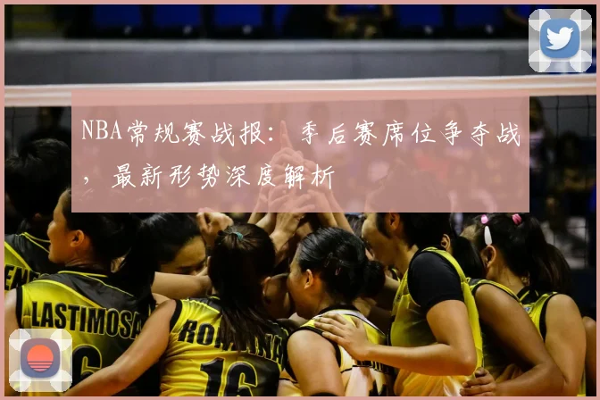 NBA常规赛战报:季后赛席位争夺战,最新形势深度解析