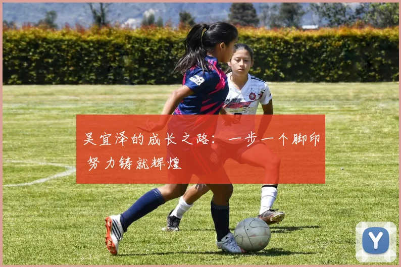 吴宜泽的成长之路:一步一个脚印 努力铸就辉煌