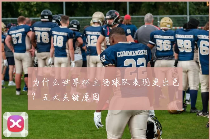 为什么世界杯主场球队表现更出色？五大关键原因