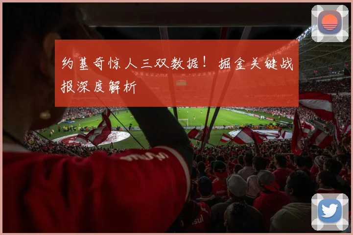约基奇惊人三双数据!掘金关键战报深度解析
