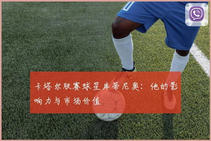 卡塔尔联赛球星库蒂尼奥：他的影响力与市场价值