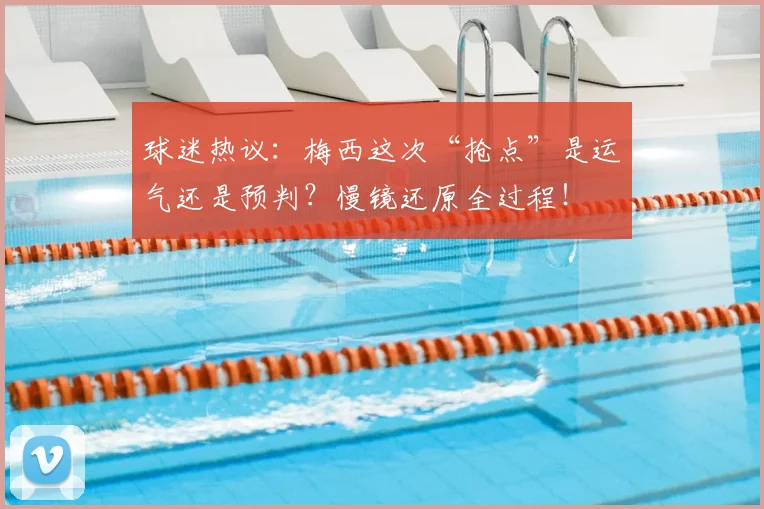 球迷热议：梅西这次“抢点”是运气还是预判？慢镜还原全过程！