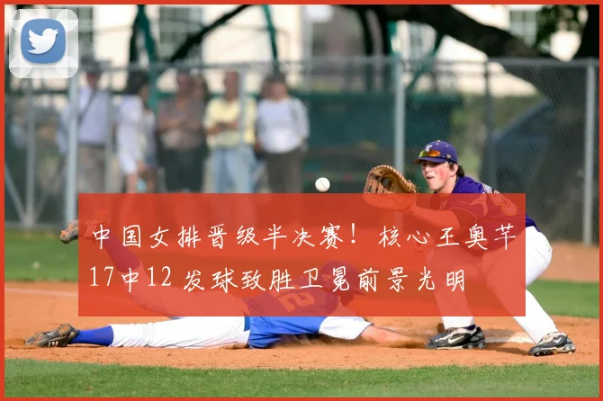 中国女排晋级半决赛!核心王奥芊17中12 发球致胜卫冕前景光明