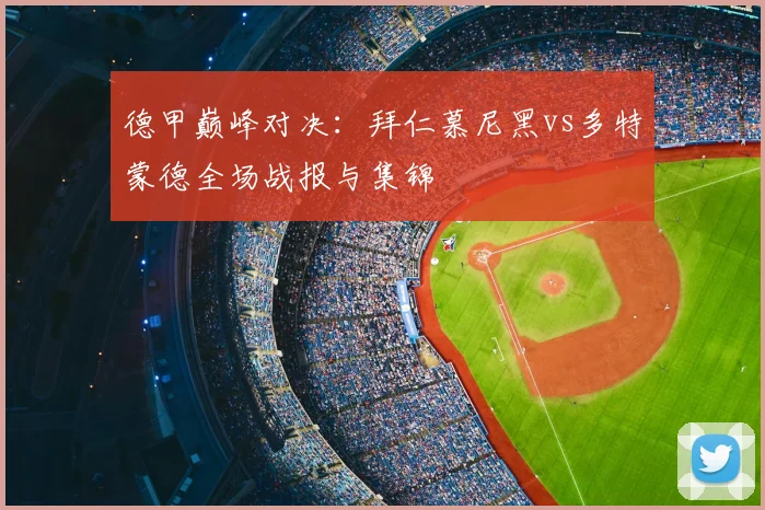 德甲巅峰对决:拜仁慕尼黑vs多特蒙德全场战报与集锦