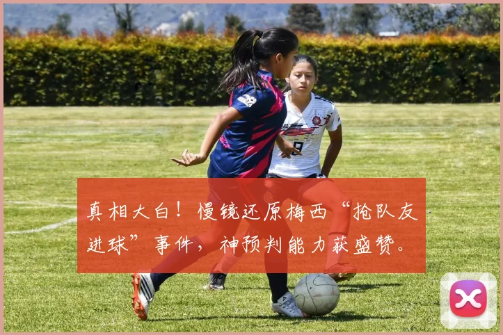 真相大白!慢镜还原梅西“抢队友进球”事件,神预判能力获盛赞。