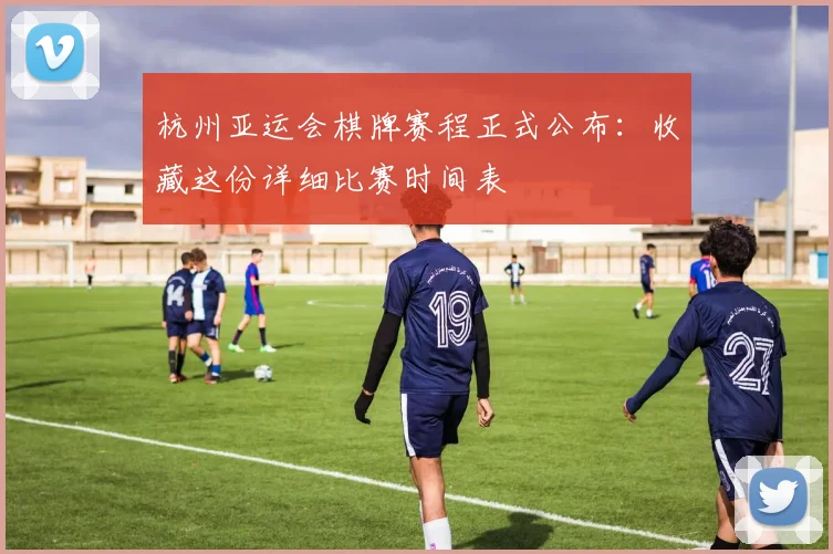 杭州亚运会棋牌赛程正式公布：收藏这份详细比赛时间表